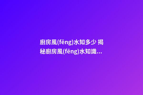 廚房風(fēng)水知多少 揭秘廚房風(fēng)水知識(shí)